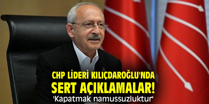 CHP lideri Kılıçdaroğlu'ndan sert açıklamalar! 'Kapatmak namussuzluktur'