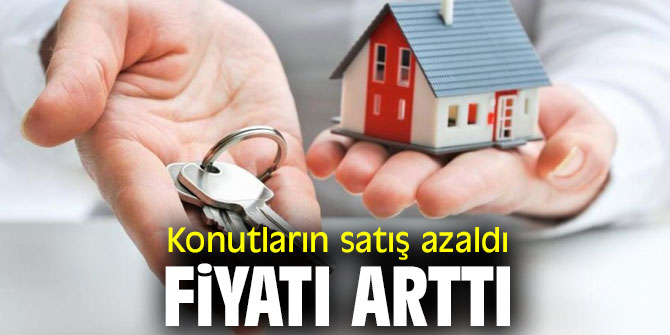 Konutların satış azaldı, fiyatı arttı