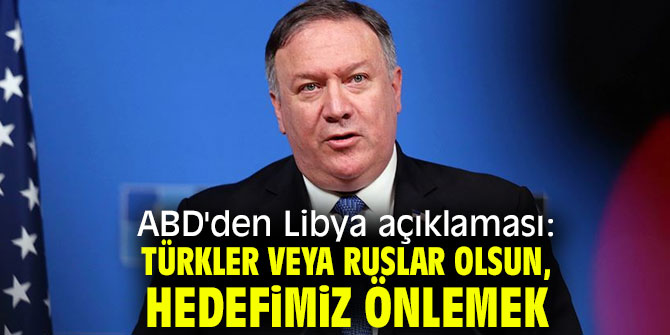 ABD'den Libya açıklaması: Türkler veya Ruslar olsun, hedefimiz önlemek!