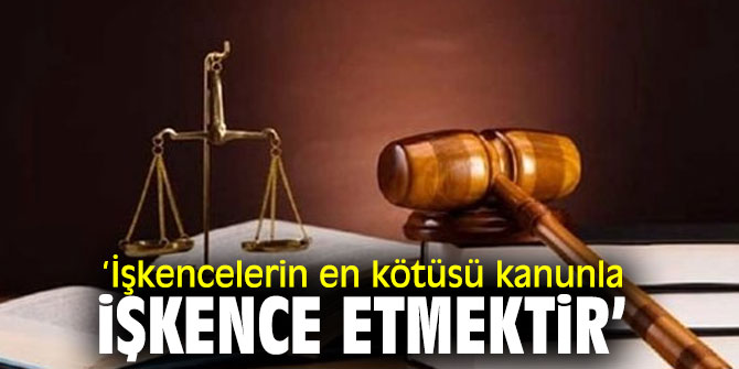 İşkencelerin en kötüsü kanunla işkence etmektir