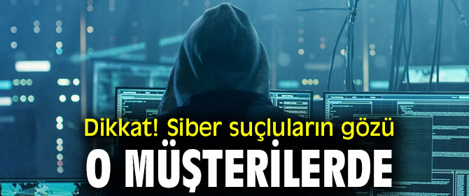 Dikkat! Siber suçluların gözü, o müşterilerde