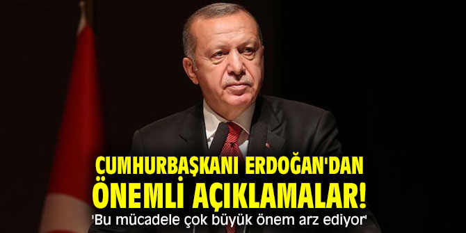 Cumhurbaşkanı Erdoğan'dan önemli açıklamalar! 'Bu mücadele çok büyük önem arz ediyor'