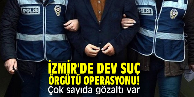 İzmir'de dev suç örgütü operasyonu! Çok sayıda gözaltı var