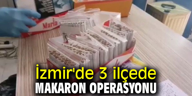  İzmir'de 3 ilçede makaron operasyonu gerçekleştirildi!