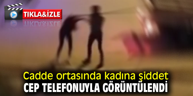 Kadına şiddet, cep telefonuyla görüntülendi