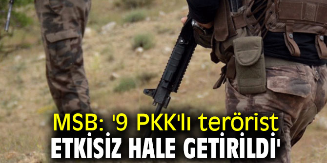 9 PKK'lı terörist etkisiz hale getirildi!