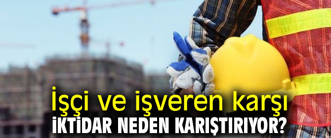 İşçi ve işveren karşı, iktidar neden karıştırıyor?