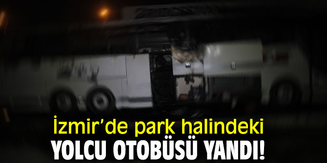 İzmir’de park halindeki yolcu otobüsü yandı!