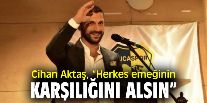 Cihan Aktaş, “Herkes emeğinin karşılığını alsın”