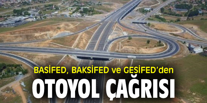 BASİFED, BAKSİFED ve GESİFED’den otoyol çağrısı 