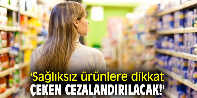  'Sağlıksız ürünlere  dikkat çeken cezalandırılacak!'