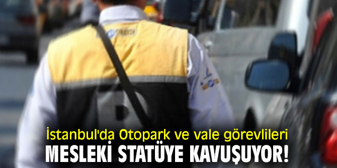 İstanbul'da Otopark ve vale görevlileri mesleki statüye kavuşuyor!