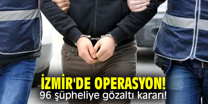 İzmir'de operasyon! 96 şüpheliye gözaltı kararı!