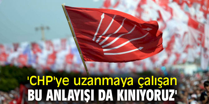 'CHP'ye uzanmaya çalışan bu anlayışı da kınıyoruz'