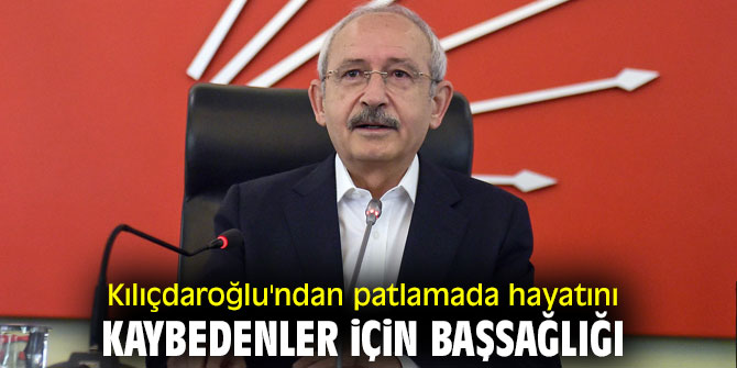 CHP lideri Kılıçdaroğlu'ndan patlamada hayatını kaybedenler için başsağlığı