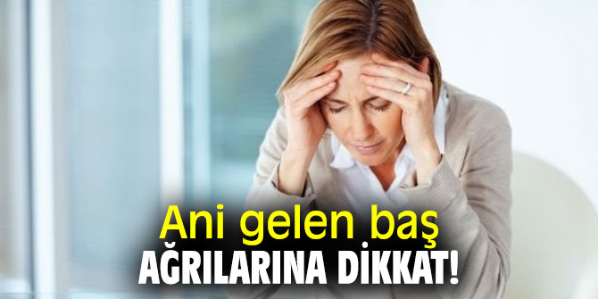Ani gelen baş ağrılarına dikkat!