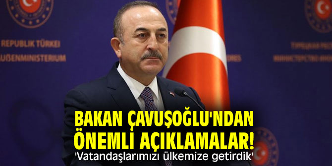 Bakan Çavuşoğlu'ndan önemli açıklamalar! 'Vatandaşlarımızı ülkemize getirdik'