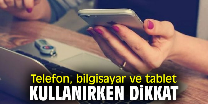 Telefon, bilgisayar ve tablet kullanırken dikkat