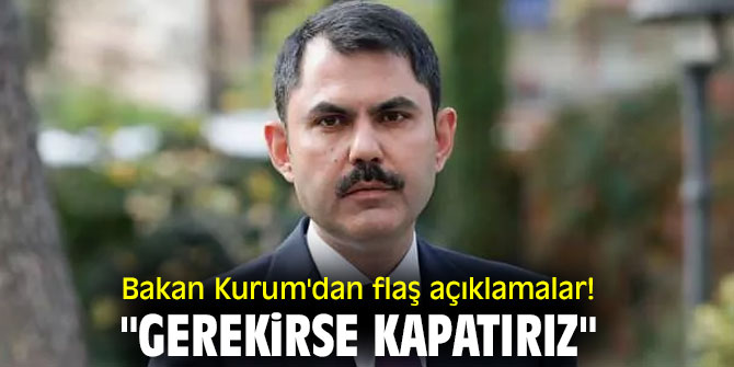 Bakan Kurum'dan flaş açıklamalar! "Gerekirse kapatırız"