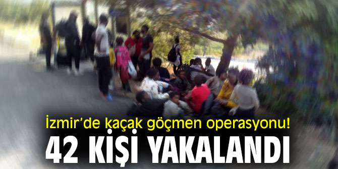 İzmir’de kaçak göçmen operasyonu! 42 kişi yakalandı