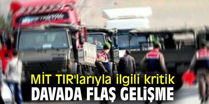 MİT TIR'larıyla ilgili kritik davada flaş gelişme