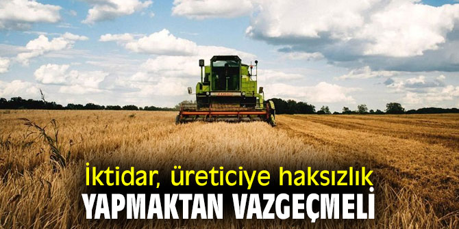 İktidar, üreticiye haksızlık yapmaktan vazgeçmeli