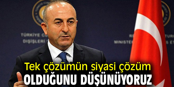 Tek çözümün siyasi çözüm olduğunu düşünüyoruz