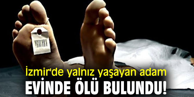 İzmir'de Yalnız yaşayan adam evinde ölü bulundu!