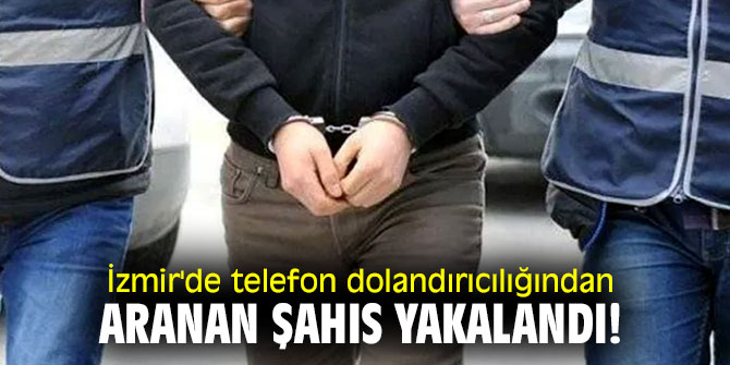 İzmir'de telefon dolandırıcılığından aranan şahıs yakalandı!