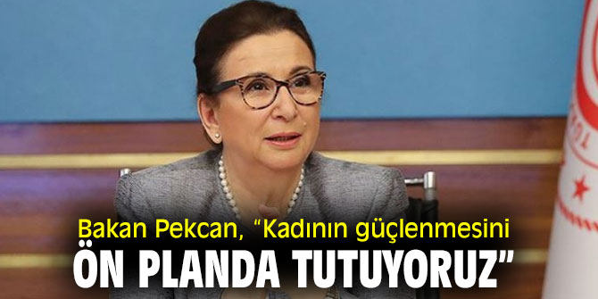 Bakan Pekcan, “Kadının güçlenmesini ön planda tutuyoruz”