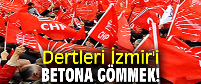 Dertleri İzmir'i betona gömmek!