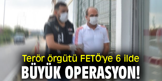 Terör örgütü FETÖ'ye 6 ilde büyük operasyon!