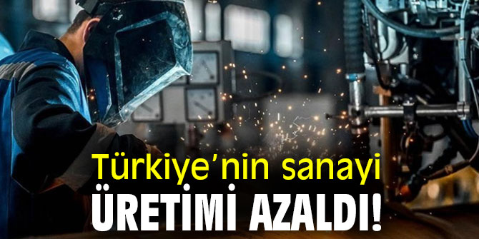 Türkiye’nin sanayi üretimi azaldı!
