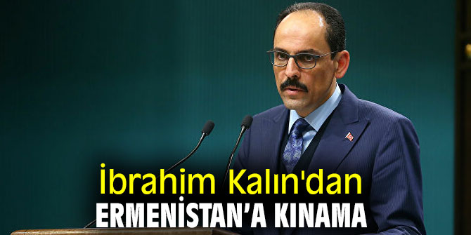 İbrahim Kalın'dan Ermenistan’a kınama