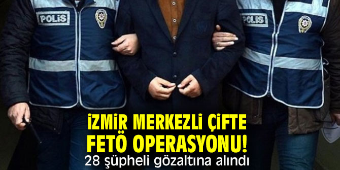 İzmir merkezli çifte terör örgütü FETÖ operasyonu!