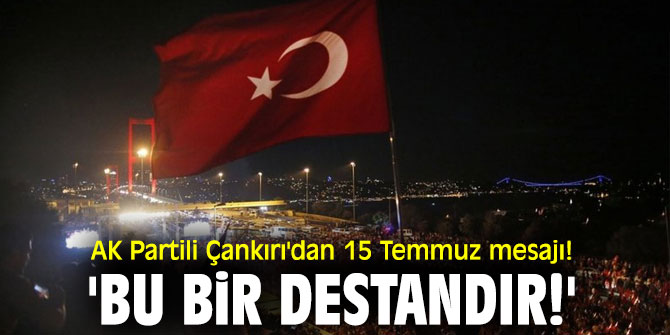 AK Partili Çankırı'dan 15 Temmuz mesajı! 'Bu bir destandır!'