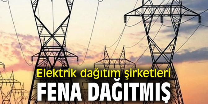 Elektrik dağıtım şirketleri fena dağıtmış