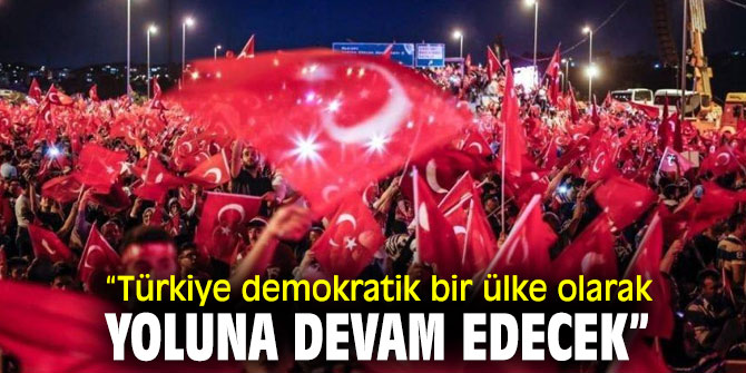 “Türkiye demokratik bir ülke olarak yoluna devam edecek”