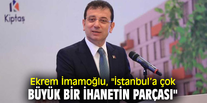 Ekrem İmamoğlu, "İstanbul’a çok büyük bir ihanetin parçası"