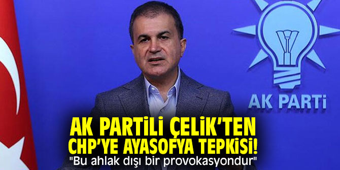 AK Partili Çelik’ten CHP’ye Ayasofya tepkisi! "Bu ahlak dışı bir provokasyondur"
