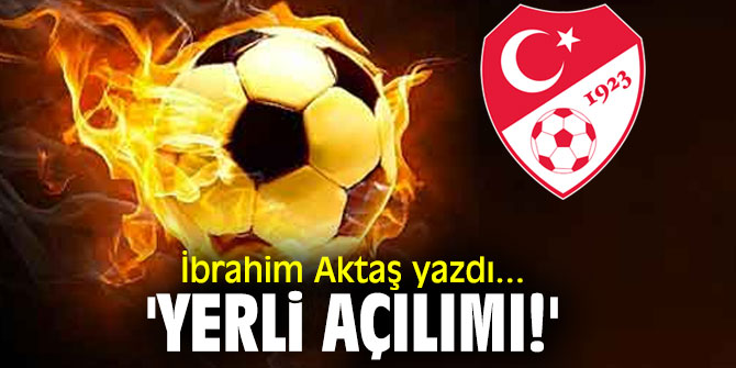'Yerli açılımı!' İbrahim Aktaş yazdı...
