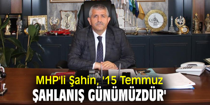 MHP'li Şahin, '15 Temmuz Şahlanış Günümüzdür'