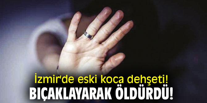 İzmir'de eski koca dehşeti! Bıçaklayarak öldürdü