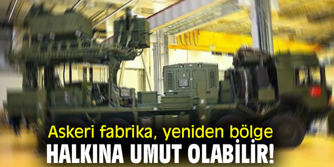 Askeri fabrika, yeniden bölge halkına umut olabilir!