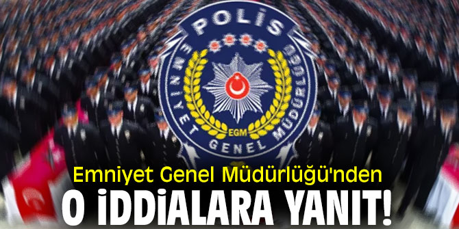 Emniyet Genel Müdürlüğü'nden o iddialara yanıt!