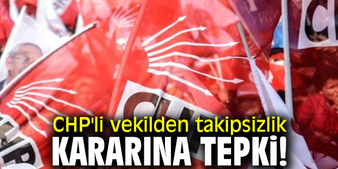 CHP'li vekilden takipsizlik kararına tepki!