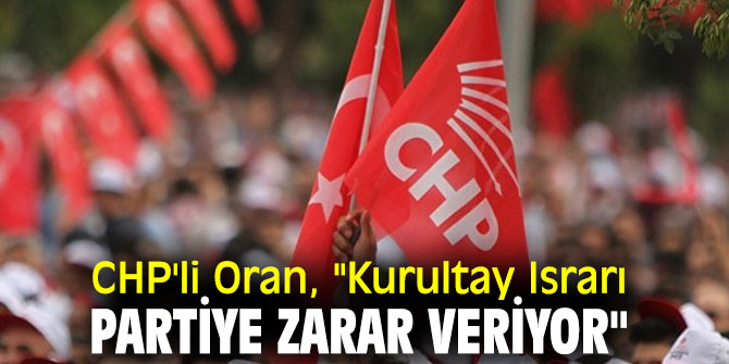  CHP'li Oran, "Kurultay Israrı Partiye Zarar Veriyor"