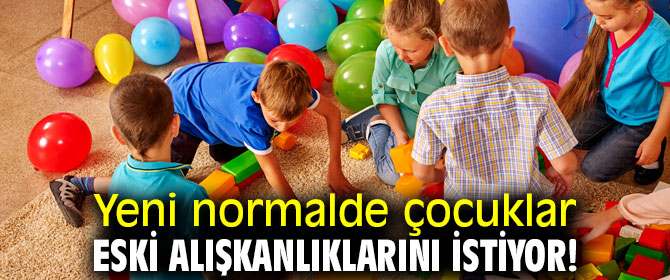 Yeni normalde çocuklar eski alışkanlıklarını istiyor!