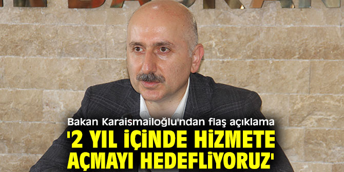 Bakan Karaismailoğlu'ndan flaş açıklama '2 yıl içinde hizmete açmayı hedefliyoruz'