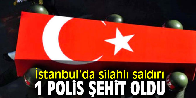 İstanbul’da silahlı saldırıda 1 polis şehit!